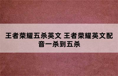 王者荣耀五杀英文 王者荣耀英文配音一杀到五杀